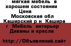 мягкая мебель, в хорошем состоянии. › Цена ­ 8 000 - Московская обл., Каширский р-н, Кашира г. Мебель, интерьер » Диваны и кресла   